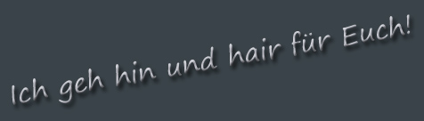 Ich geh hin und hair für Euch!